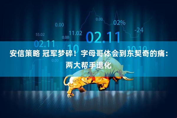 安信策略 冠军梦碎！字母哥体会到东契奇的痛：两大帮手退化
