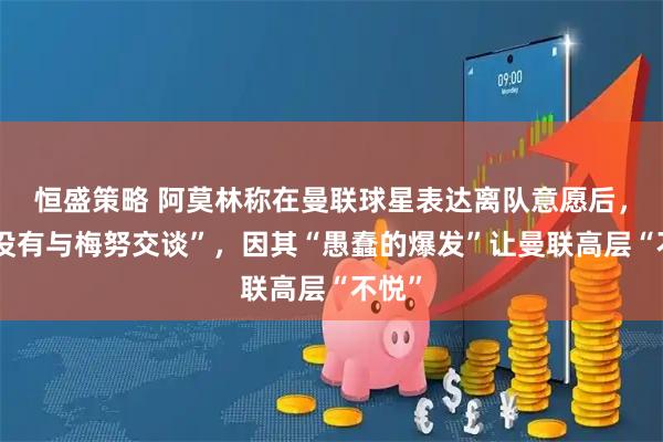 恒盛策略 阿莫林称在曼联球星表达离队意愿后，他“没有与梅努交谈”，因其“愚蠢的爆发”让曼联高层“不悦”