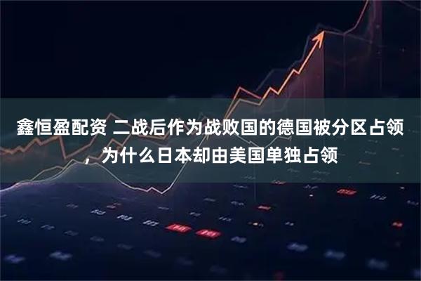 鑫恒盈配资 二战后作为战败国的德国被分区占领，为什么日本却由美国单独占领