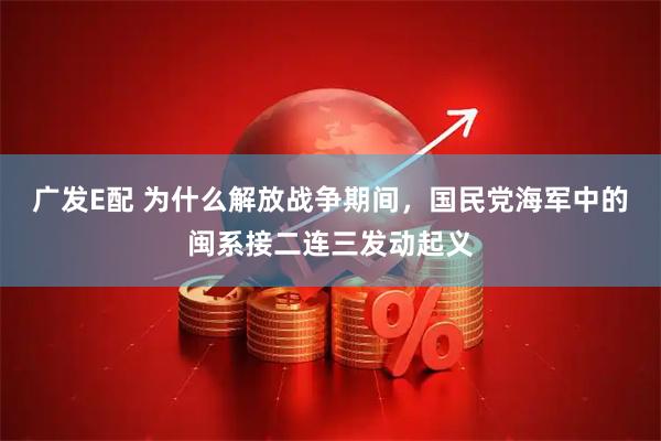 广发E配 为什么解放战争期间，国民党海军中的闽系接二连三发动起义