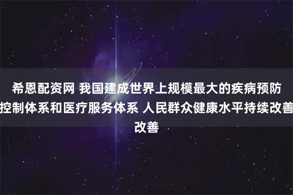 希恩配资网 我国建成世界上规模最大的疾病预防控制体系和医疗服务体系 人民群众健康水平持续改善