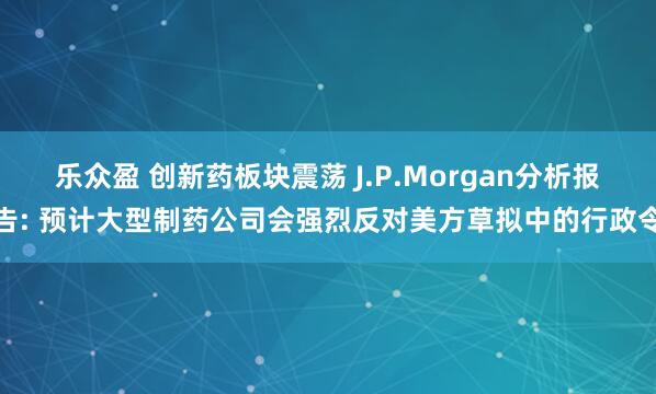 乐众盈 创新药板块震荡 J.P.Morgan分析报告: 预计大型制药公司会强烈反对美方草拟中的行政令