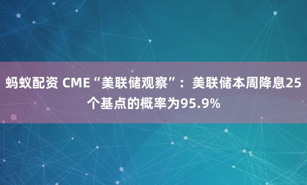 蚂蚁配资 CME“美联储观察”：美联储本周降息25个基点的概率为95.9%