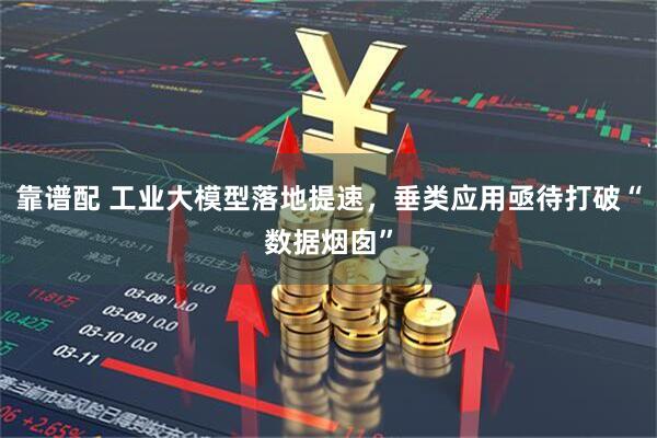 靠谱配 工业大模型落地提速，垂类应用亟待打破“数据烟囱”
