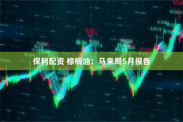 保利配资 棕榈油：马来局5月报告