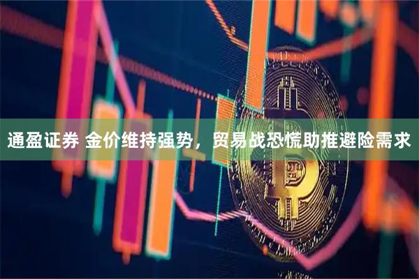 通盈证券 金价维持强势，贸易战恐慌助推避险需求