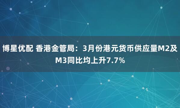 博星优配 香港金管局：3月份港元货币供应量M2及M3同比均上升7.7%