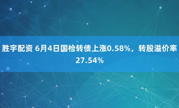胜宇配资 6月4日国检转债上涨0.58%，转股溢价率27.54%
