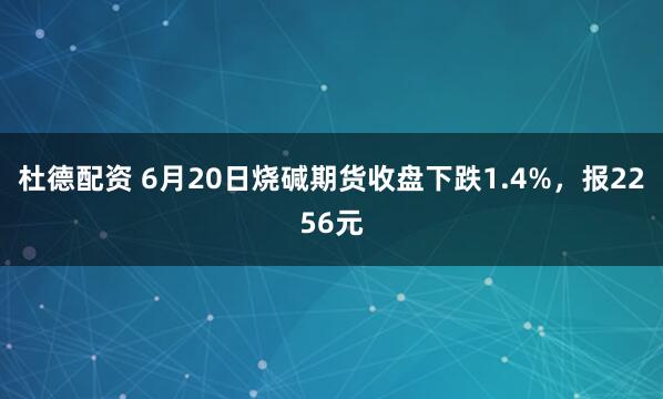 杜德配资 6月20日烧碱期货收盘下跌1.4%，报2256元