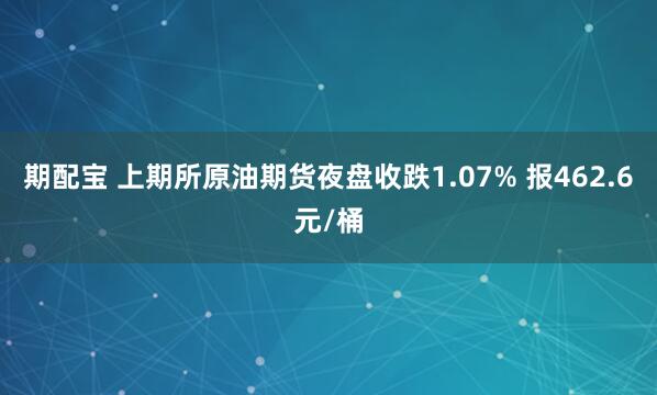 期配宝 上期所原油期货夜盘收跌1.07% 报462.6元/桶