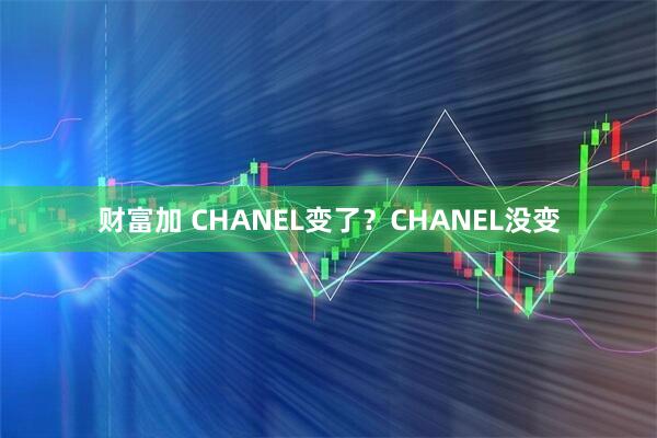 财富加 CHANEL变了？CHANEL没变
