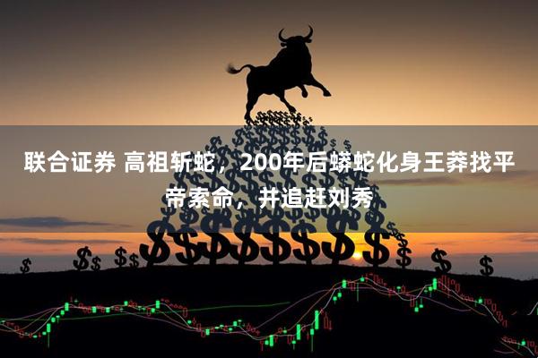 联合证券 高祖斩蛇，200年后蟒蛇化身王莽找平帝索命，并追赶刘秀
