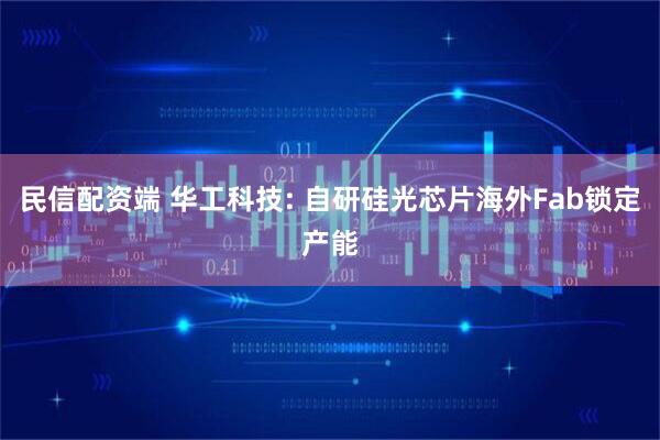 民信配资端 华工科技: 自研硅光芯片海外Fab锁定产能