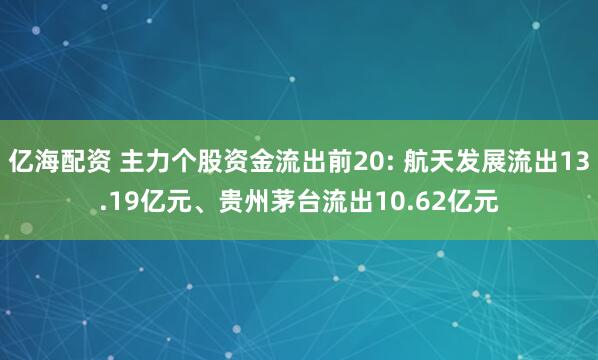 亿海配资 主力个股资金流出前20: 航天发展流出13.19亿元、贵州茅台流出10.62亿元