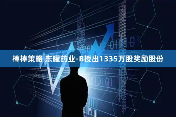 棒棒策略 东曜药业-B授出1335万股奖励股份