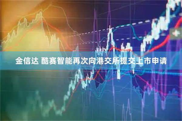 金信达 酷赛智能再次向港交所提交上市申请