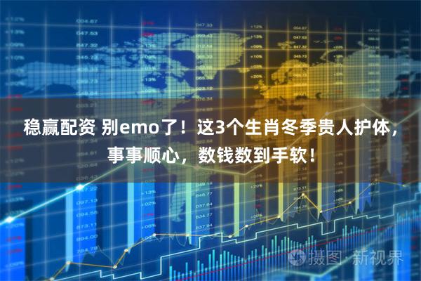 稳赢配资 别emo了！这3个生肖冬季贵人护体，事事顺心，数钱数到手软！