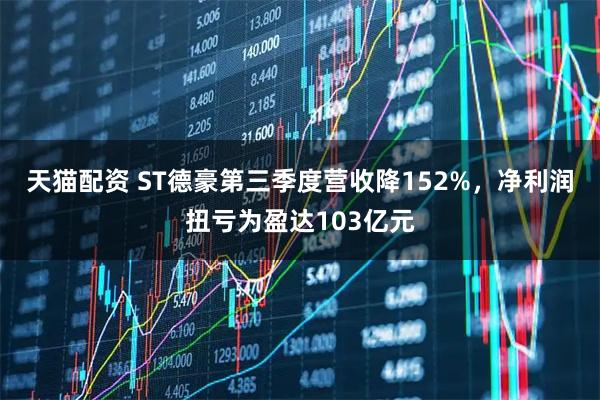 天猫配资 ST德豪第三季度营收降152%，净利润扭亏为盈达103亿元