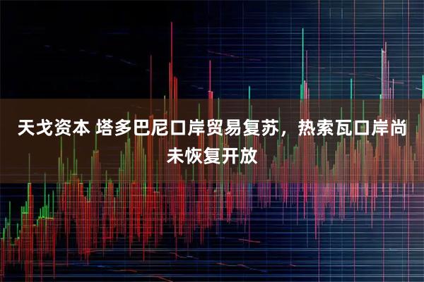 天戈资本 塔多巴尼口岸贸易复苏，热索瓦口岸尚未恢复开放