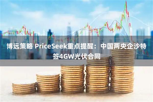 博远策略 PriceSeek重点提醒：中国两央企沙特签4GW光伏合同