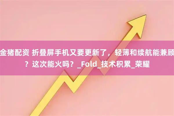 金猪配资 折叠屏手机又要更新了，轻薄和续航能兼顾？这次能火吗？_Fold_技术积累_荣耀