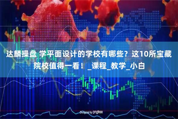达麟操盘 学平面设计的学校有哪些？这10所宝藏院校值得一看！_课程_教学_小白