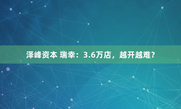 泽峰资本 瑞幸：3.6万店，越开越难？